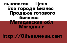 льноватин  › Цена ­ 100 - Все города Бизнес » Продажа готового бизнеса   . Магаданская обл.,Магадан г.